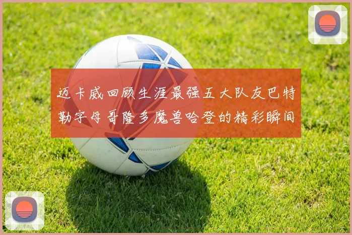 迈卡威回顾生涯最强五大队友巴特勒字母哥隆多魔兽哈登的精彩瞬间