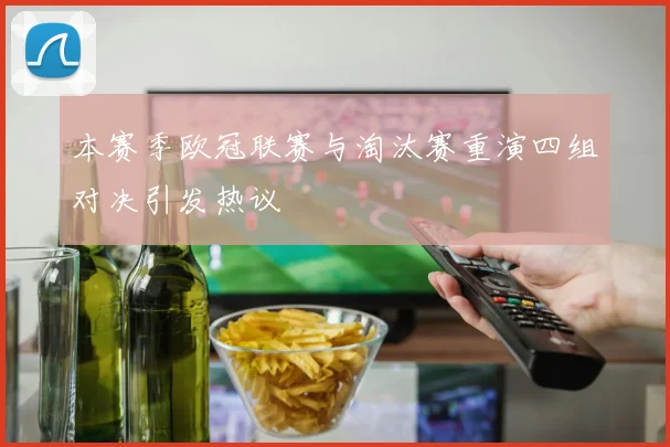 本赛季欧冠联赛与淘汰赛重演四组对决引发热议