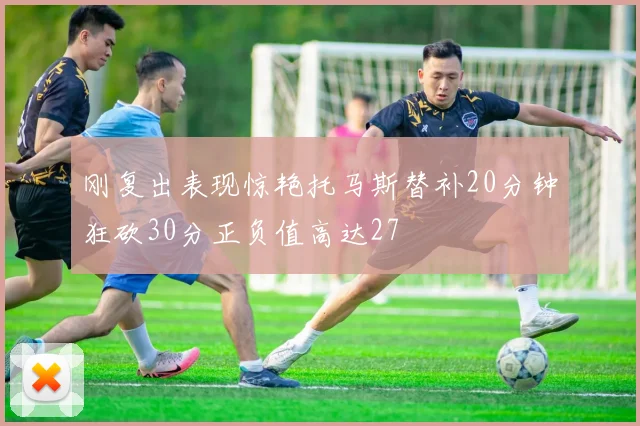 刚复出表现惊艳托马斯替补20分钟狂砍30分正负值高达27