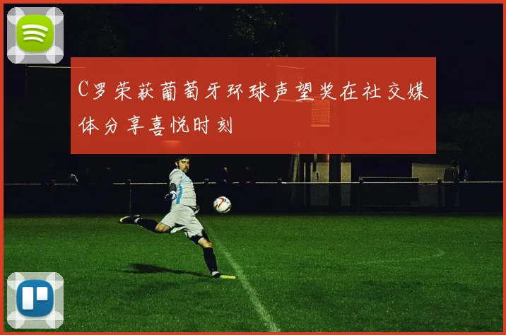 C罗荣获葡萄牙环球声望奖在社交媒体分享喜悦时刻