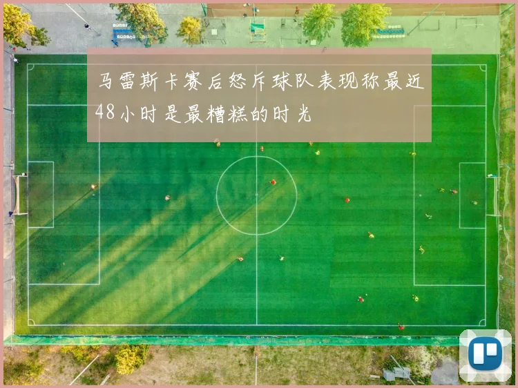 马雷斯卡赛后怒斥球队表现称最近48小时是最糟糕的时光