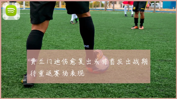 费兰门迪伤愈复出或将首发出战期待重返赛场表现
