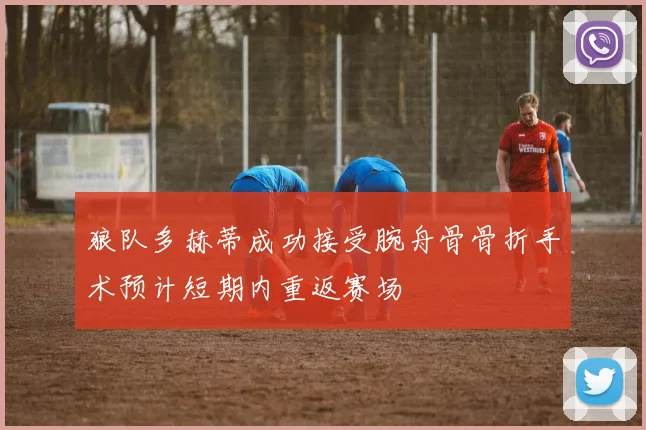 狼队多赫蒂成功接受腕舟骨骨折手术预计短期内重返赛场