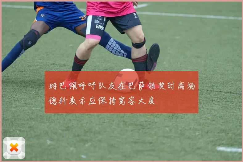 姆巴佩呼吁队友在巴萨领奖时离场德科表示应保持宽容大度