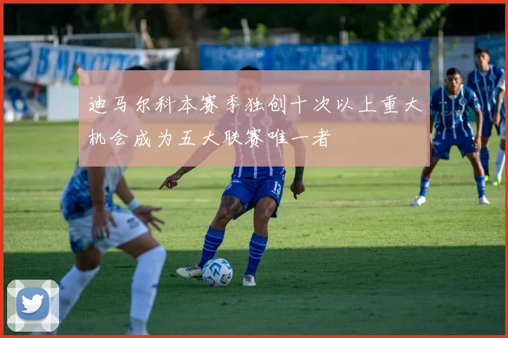 迪马尔科本赛季独创十次以上重大机会成为五大联赛唯一者