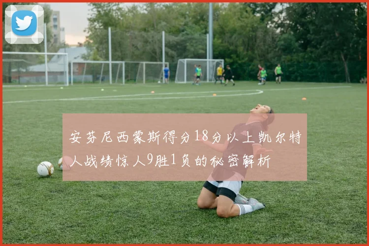 安芬尼西蒙斯得分18分以上凯尔特人战绩惊人9胜1负的秘密解析