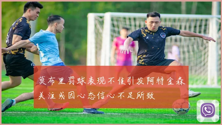 莫布里罚球表现不佳引发阿特金森关注或因心态信心不足所致