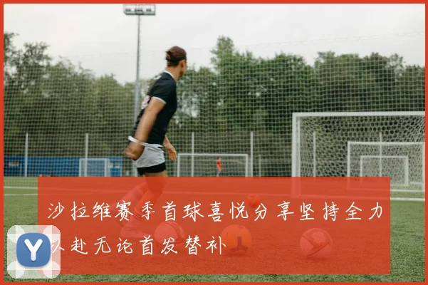 沙拉维赛季首球喜悦分享坚持全力以赴无论首发替补