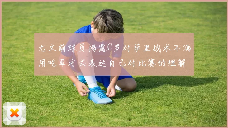 尤文前球员揭露C罗对萨里战术不满用吃草方式表达自己对比赛的理解