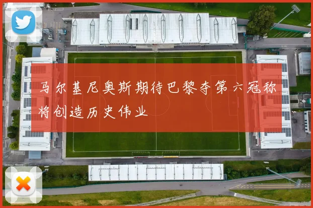 马尔基尼奥斯期待巴黎夺第六冠称将创造历史伟业