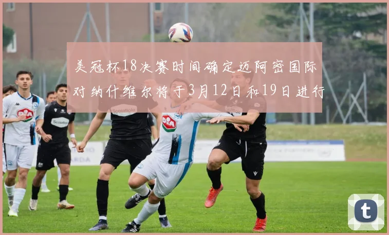 美冠杯18决赛时间确定迈阿密国际对纳什维尔将于3月12日和19日进行较量