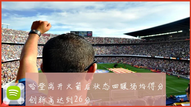 哈登离开火箭后状态回暖场均得分创新高达到26分