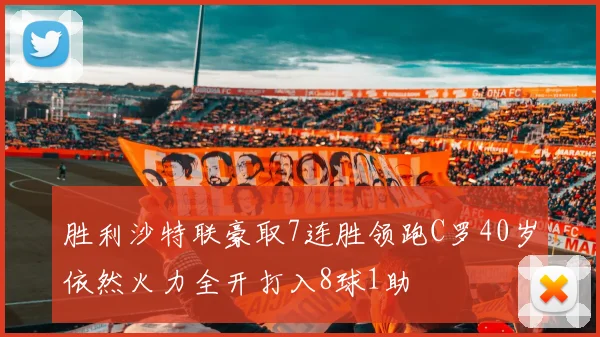 胜利沙特联豪取7连胜领跑C罗40岁依然火力全开打入8球1助