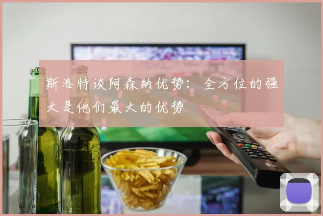斯洛特谈阿森纳优势：全方位的强大是他们最大的优势