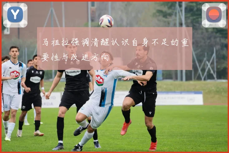 马祖拉强调清醒认识自身不足的重要性与改进方向