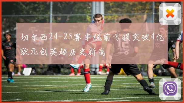 切尔西24-25赛季税前亏损突破4亿欧元创英超历史新高