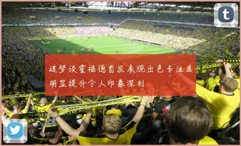 追梦谈霍福德首发表现出色专注度明显提升令人印象深刻