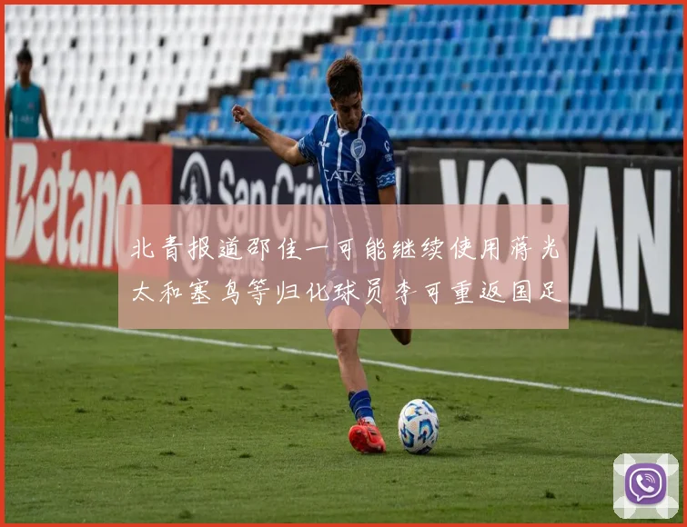 北青报道邵佳一可能继续使用蒋光太和塞鸟等归化球员李可重返国足需进一步沟通