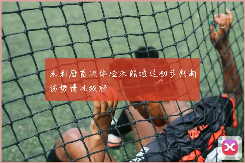 米利唐首次体检未能通过初步判断伤势情况较轻