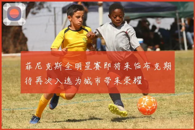菲尼克斯全明星赛即将来临布克期待再次入选为城市带来荣耀