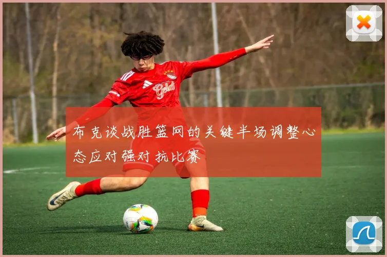 布克谈战胜篮网的关键半场调整心态应对强对抗比赛