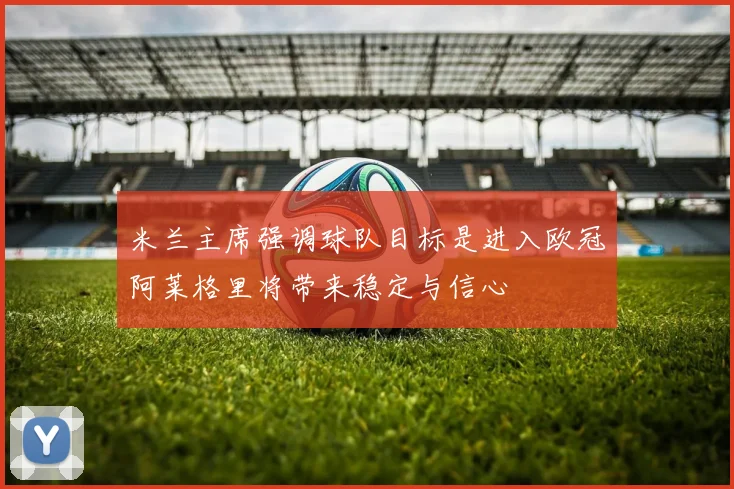米兰主席强调球队目标是进入欧冠阿莱格里将带来稳定与信心