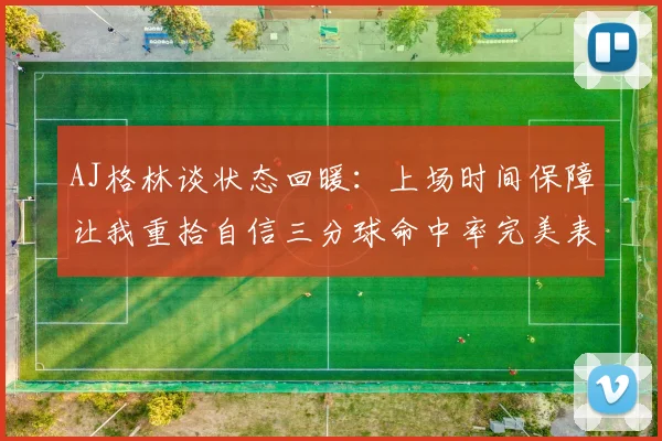 AJ格林谈状态回暖：上场时间保障让我重拾自信三分球命中率完美表现