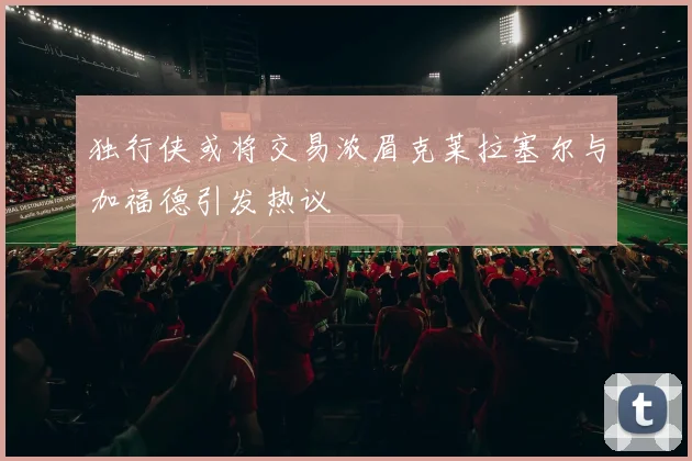 独行侠或将交易浓眉克莱拉塞尔与加福德引发热议