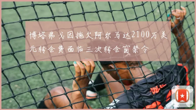 博塔弗戈因拖欠阿尔马达2100万美元转会费面临三次转会窗禁令