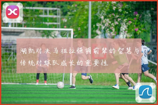 湖凯对决马祖拉强调前辈的智慧与传统对球队成长的重要性