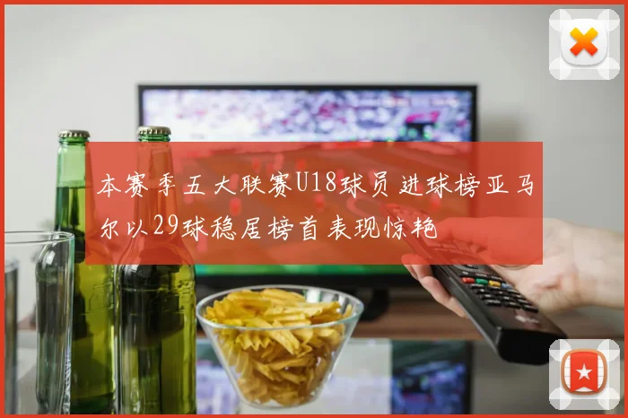 本赛季五大联赛U18球员进球榜亚马尔以29球稳居榜首表现惊艳