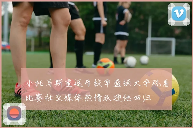 小托马斯重返母校华盛顿大学观看比赛社交媒体热情欢迎他回归