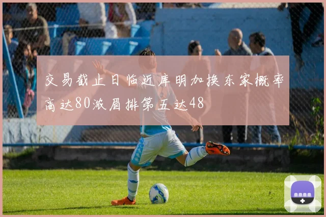 交易截止日临近库明加换东家概率高达80浓眉排第五达48
