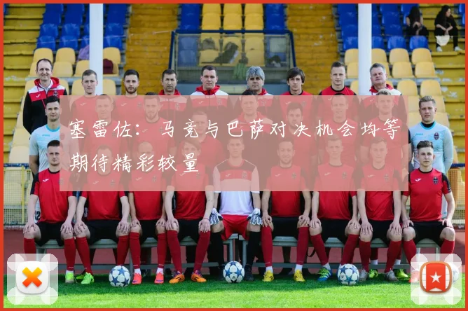 塞雷佐：马竞与巴萨对决机会均等期待精彩较量