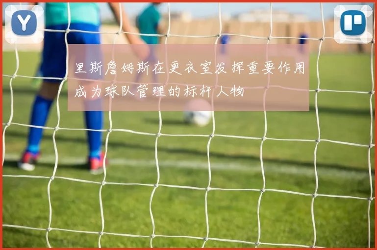 里斯詹姆斯在更衣室发挥重要作用成为球队管理的标杆人物