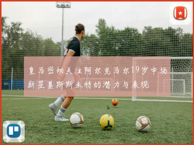 皇马密切关注阿尔克马尔19岁中场新星基斯斯米特的潜力与表现